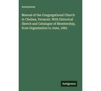 Manual of the Congregational Church in Chelsea, Vermont. With Historical Sketch and Catalogue of Membership, from Organization to June, 1882