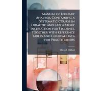 Manual of Urinary Analysis, Containing a Systematic Course in Didactic and Laboratory Instruction for Students, Together With Reference Tables and Clinical Data for Practitioners