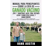 MANUAL PARA PRINCIPIANTES SOBRE LA CRÍA DE GANADO VACUNO ¡CRÍE Y MANTENGA VACAS PARA OBTENER LECHE Y CARNE ECOLÓGICAS, Y GANAR DINERO!