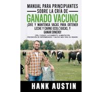 MANUAL PARA PRINCIPIANTES SOBRE LA CRÍA DE GANADO VACUNO ¡CRÍE Y MANTENGA VACAS PARA OBTENER LECHE Y CARNE ECOLÓGICAS, Y GANAR DINERO!