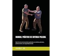 MANUAL PRÁCTICO DE DEFENSA POLICIAL: Ejercicios de entrenamiento aplicables en ámbitos policiales, penitenciarios y de seguridad privada