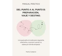 MANUAL PRÁCTICO - DEL PUNTO A AL PUNTO B. PREPARACIÓN, VIAJE Y DESTINO: Una guía estructurada para regularte, orientarte y avanzar cuando no sabes por dónde empezar.