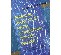 MANUAL PRÁCTICO PARA CONECTAR CON EL PADRE: Una guía coherente para integrar nuestra energía masculina en la vida cotidiana