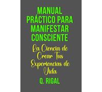 Manual Práctico para Manifestar Consciente.: La Ciencia de Crear Tus Experiencias de Vida.