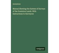 Manual Shewing the System of Surveys of the Dominion Lands. With Instructions to Surveyors