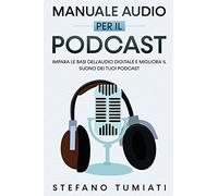 Manuale Audio per il Podcast. Impara le Basi dell’Audio Digitale e Migliora il Suono dei tuoi Podcast. Microfoni, Cuffie, Registrazione, Editing, Mix, Branded Podcast, dare Voce al tuo Brand