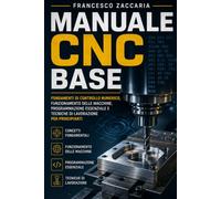 Manuale CNC base .: Fondamenti di controllo numerico , funzionamento delle macchine , programmazione essenziale e tecniche di lavorazione per principianti .
