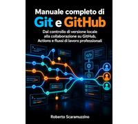 Manuale completo di Git e GitHub: Dal controllo di versione locale alla collaborazione su GitHub, Actions e flussi di lavoro professionali