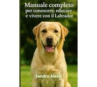 Manuale completo per conoscere, educare e vivere con il Labrador