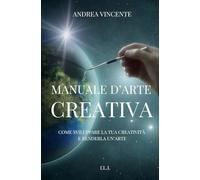 MANUALE D'ARTE CREATIVA: Come sviluppare la tua creatività e renderla un'arte