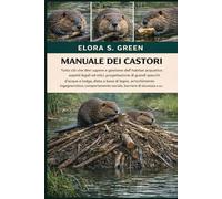 MANUALE DEI CASTORI: Tutto ciò che devi sapere e gestione dell'habitat acquatico: aspetti legali ed etici, progettazione di grandi specchi d'acqua e ... comportamento sociale, barriere di