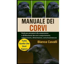 MANUALE DEI CORVI: Guida per principianti alla comprensione e all'allevamento dei corvi: comportamento, addestramento, alimentazione, comunicazione e cura etica