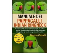 MANUALE DEI PAPPAGALLI INDIAN RINGNECK: Guida completa alla cura dei pappagalli dal collare indiano: addestramento, alimentazione, allestimento della gabbia, riproduzione e gestione della salute