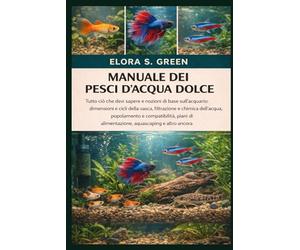 MANUALE DEI PESCI D'ACQUA DOLCE: Tutto ciò che devi sapere e nozioni di base sull'acquario: dimensioni e cicli della vasca, filtrazione e chimica ... di alimentazione, aquascaping e altro ancora