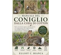 MANUALE DEL CONIGLIO DALLA CODA DI COTTON: Tutto ciò che devi sapere sull'allevamento e la comprensione dei conigli selvatici, con consigli di esperti su cura, comportamento e ambiente.