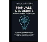MANUALE DEL DEBATE PER INSEGNANTI INNOVATORI: La guida strategica dalla A alla Z: attività pronte all'uso e strumenti digitali (con Al) per trasformare la tua classe