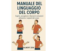 MANUALE DEL LINGUAGGIO DEL CORPO: Capire, accogliere e liberare le emozioni attraverso i segnali del corpo