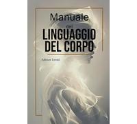 Manuale del Linguaggio del Corpo: Comprendere, interpretare e comunicare oltre le parole