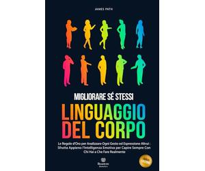 MANUALE DEL LINGUAGGIO DEL CORPO: Le Regole d’Oro Per Analizzare Ogni Gesto ed Espressione Altrui : Sfrutta Appieno l’Intelligenza Emotiva Per Capire Sempre Con Chi Hai a Che Fare Realmente
