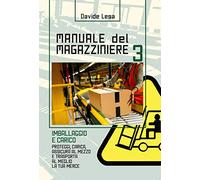 Manuale del Magazziniere 3: Imballaggio e Carico: Proteggi, Carica, Assicura al mezzo e Trasporta al meglio la tua merce: Vol. 3
