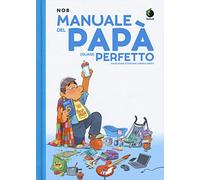 Manuale del papà (quasi) perfetto. La guida perfetta per diventare un bravo papà