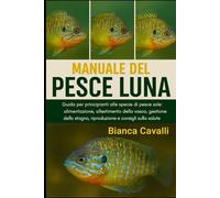 MANUALE DEL PESCE LUNA: Guida per principianti alle specie di pesce persico sole: alimentazione, allestimento della vasca, gestione dello stagno, riproduzione e consigli sulla salute