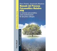 Manuale del Processo Psicoanalitico Mutativo PPM. La relazione psicoanalitica come trasformazione fin dal primo colloquio