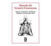 Manuale del Terziario Francescano. Regola, costituzioni, indulgenze, preghiere, cerimoniale, canti