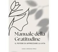 MANUALE DELLA GRATITUDINE: IL POTERE DI APPREZZARE LA VITA