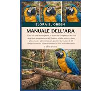 MANUALE DELL'ARA: Tutto ciò che devi sapere e il manuale completo sulla cura degli Ara: progettazione dell'habitat e della voliera, dieta alimentare e ... addestramento al volo e all'imbracatura e