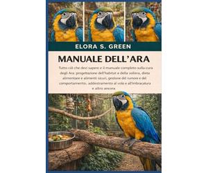 MANUALE DELL'ARA: Tutto ciò che devi sapere e il manuale completo sulla cura degli Ara: progettazione dell'habitat e della voliera, dieta alimentare e ... addestramento al volo e all'imbracatura e