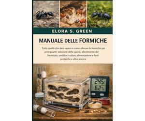 MANUALE DELLE FORMICHE: Tutto quello che devi sapere e come allevare le formiche per principianti: selezione delle specie, allestimento del formicaio, ... e fonti proteiche e altro ancora