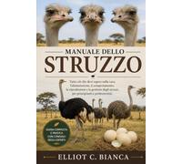 MANUALE DELLO STRUZZO: Tutto ciò che devi sapere sulla cura, l'alimentazione, il comportamento, la riproduzione e la gestione degli struzzi, per principianti e professionisti.