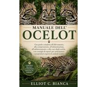 MANUALE DELL'OCELOT: Una guida completa all'allevamento, alla comprensione, all'alimentazione, all'addestramento e alla cura degli ocelot, con ... e proprietari esperti di animali esotici.