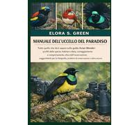 MANUALE DELL'UCCELLO DEL PARADISO: Tutto quello che devi sapere sulla guida Avian Wonder: profili delle specie, habitat e dieta, corteggiamento e ... fotografia, problemi di conservazione e altro