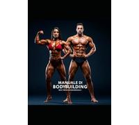 MANUALE DI BODYBUILDING: Guida pratica riassuntiva per mettere su massa muscolare bruciare grasso e ottenere finalmente il fisico desiderato