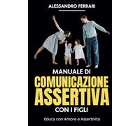 Manuale di Comunicazione Assertiva con i Figli: Educa con Amore e Assertività