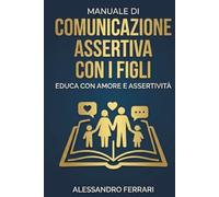 Manuale di Comunicazione Assertiva con i Figli: Educa con Amore e Assertività