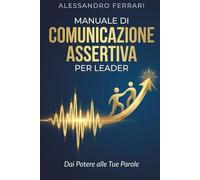 Manuale di Comunicazione Assertiva per Leader: Dai Potere alle Tue Parole