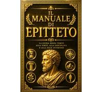 Manuale di Epitteto (Enchiridion): Le Immortali Insegnanze dello Stoicismo Greco Antico sulla Libertà Interiore, il Controllo delle Emozioni, la ... dell’Anima e l’Arte di Vivere Secondo Natura
