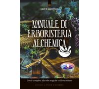 Manuale Di Erboristeria Alchemica. Guida Completa Alle Erbe Magiche E Al Loro Ut