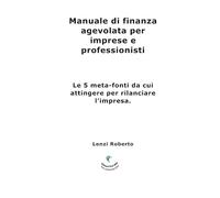 Manuale di finanza agevolata per imprese e professionisti: Le 5 meta-fonti da cui attingere per rilanciare l’impresa.