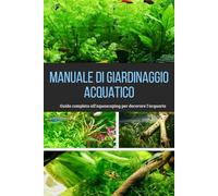 Manuale di giardinaggio acquatico: Guida completa all’aquascaping per decorare l’acquario