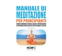 Manuale di meditazione per principianti. Come eliminare stress, ansia e depressione e ritornare ad uno stato di pace interiore e felicità