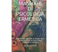 MANUALE DI PSICOLOGIA ERMETICA: PRINCIPI PER CERCARE DI ESSERE FELICI QUALSIASI COSA ACCADA SENZA L'OBBLIGO DI ESSERLO