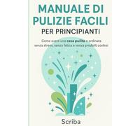 Manuale di Pulizie Facili per Principianti: Come avere una casa pulita e ordinata senza stress, senza fatica e senza prodotti costosi