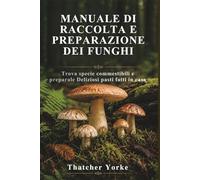 MANUALE DI RACCOLTA E PREPARAZIONE DEI FUNGHI: Trova specie commestibili e preparale Deliziosi pasti fatti in casa