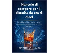 Manuale di recupero per il disturbo da uso di alcol: Esercizi pratici per gestire i fattori scatenanti e costruire una vita sobria duratura