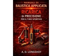 Manuale di ricarica di precisione: Sviluppo cariche, nodi di precisione e ottimizzazione della munizione per il tiro sportivo