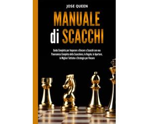 Manuale di Scacchi: Guida Completa per Imparare a Giocare a Scacchi con una Panoramica Completa della Scacchiera, le Regole, le Aperture, le Migliori Tattiche e Strategie per Vincere
